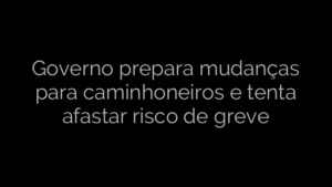 ​Governo prepara mudanças para caminhoneiros e tenta afastar risco de greve 